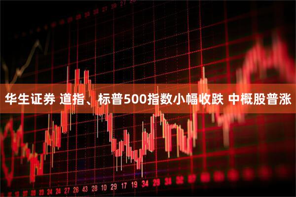 华生证券 道指、标普500指数小幅收跌 中概股普涨