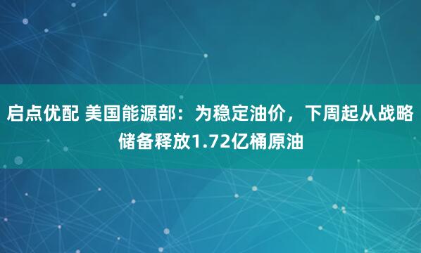 启点优配 美国能源部：为稳定油价，下周起从战略储备释放1.72亿桶原油