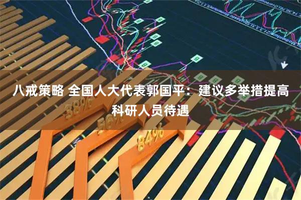 八戒策略 全国人大代表郭国平：建议多举措提高科研人员待遇