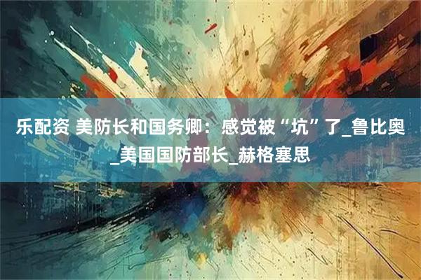 乐配资 美防长和国务卿:感觉被“坑”了_鲁比奥_美国国防部长_赫格塞思