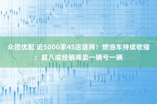 众团优配 近5000家4S店退网！燃油车持续收缩：超八成经销商卖一辆亏一辆