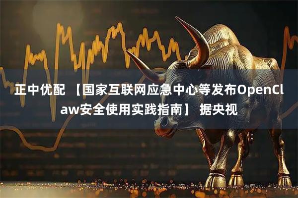正中优配 【国家互联网应急中心等发布OpenClaw安全使用实践指南】 据央视