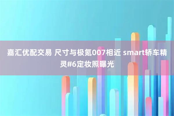 嘉汇优配交易 尺寸与极氪007相近 smart轿车精灵#6定妆照曝光