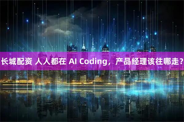 长城配资 人人都在 AI Coding,产品经理该往哪走?