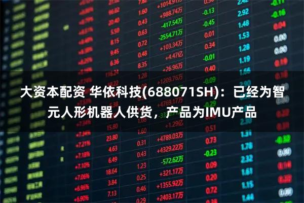 大资本配资 华依科技(688071SH)：已经为智元人形机器人供货，产品为IMU产品