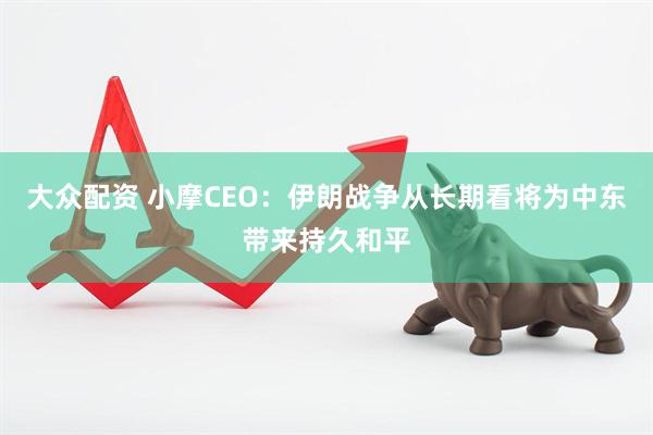 大众配资 小摩CEO：伊朗战争从长期看将为中东带来持久和平