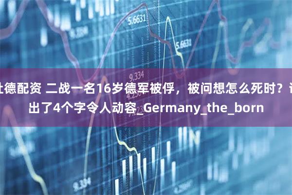 杜德配资 二战一名16岁德军被俘,被问想怎么死时?说出了4个字令人动容_Germany_the_born