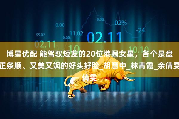 博星优配 能驾驭短发的20位港圈女星，各个是盘正条顺、又美又飒的好头好脸_胡慧中_林青霞_余倩雯